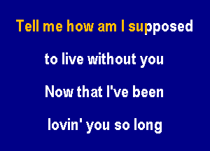 Tell me how am I supposed
to live without you

Now that I've been

lovin' you so long