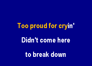 Too proud for cryin'

Didn't come here

to break down