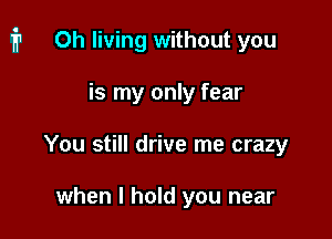 1711 Oh living without you

is my only fear
You still drive me crazy

when I hold you near