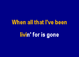 When all that I've been

livin' for is gone