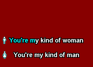 1? You're my kind of woman

3 You're my kind of man