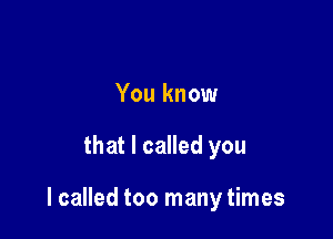 You know

that I called you

I called too many times