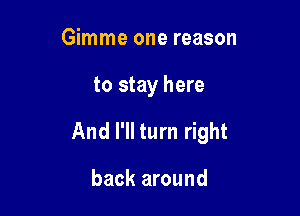 Gimme one reason

to stay here

And I'll turn right

back around