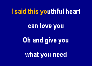 I said this youthful heart

can love you

Oh and give you

what you need