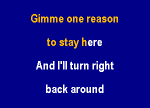 Gimme one reason

to stay here

And I'll turn right

back around