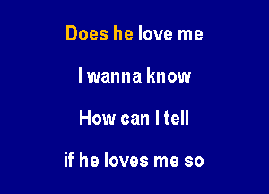 Does he love me
lwanna know

How can I tell

if he loves me so