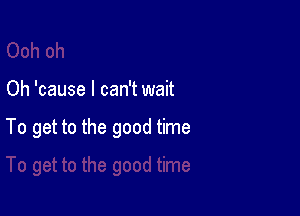 Oh 'cause I can't wait

To get to the good time