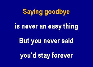 Saying goodbye

is never an easy thing

But you never said

you'd stay forever