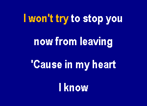 I won't try to stop you

now from leaving

'Cause in my heart

I know