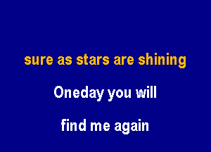 sure as stars are shining

Oneday you will

find me again