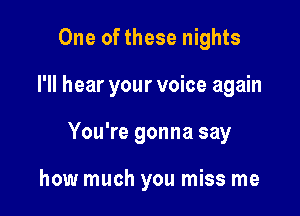 One of these nights
I'll hear your voice again

You're gonna say

how much you miss me