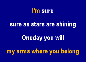 I'm sure
sure as stars are shining

Oneday you will

my arms where you belong