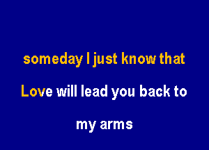 someday ljust know that

Love will lead you back to

my arms