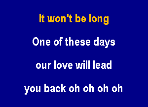 It won't be long

One of these days

our love will lead

you back oh oh oh oh