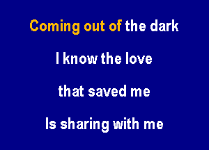 Coming out of the dark
lknow the love

that saved me

Is sharing with me