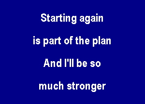 Starting again

is part of the plan

And I'll be so

much stronger