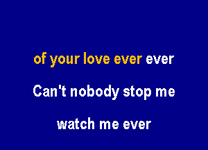 of your love ever ever

Can't nobody stop me

watch me ever