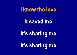 lknow the love
it saved me

It's sharing me

It's sharing me