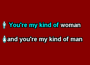 1? You're my kind of woman

iand you're my kind of man