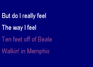 But do I really feel

The way I feel