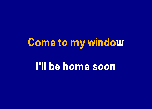 Come to my window

I'll be home soon