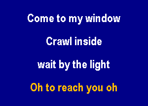 Come to my window
Crawl inside

wait by the light

Oh to reach you oh