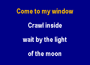 Come to my window

Crawl inside
wait by the light

of the moon