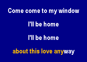 Come come to my window
I'll be home

I'll be home

about this love anyway