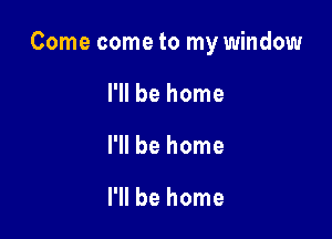 Come come to my window

I'll be home
I'll be home

I'll be home