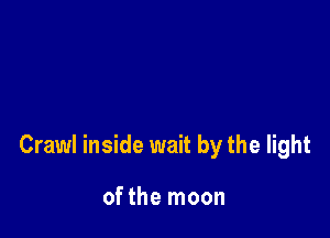Crawl inside wait by the light

of the moon