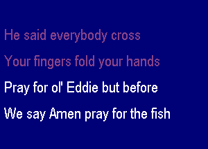 Pray for of Eddie but before

We say Amen pray for the fish