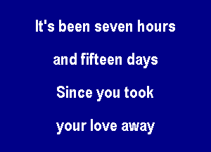 It's been seven hours
and fifteen days

Since you took

your love away