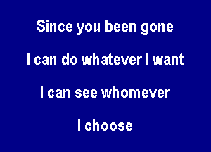 Since you been gone

I can do whatever I want
I can see whomever

lchoose