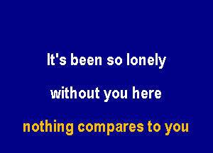 It's been so lonely

without you here

nothing compares to you