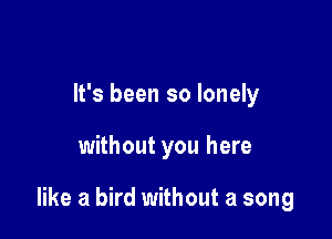 It's been so lonely

without you here

like a bird without a song