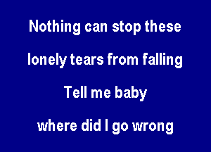 Nothing can stop these
lonely tears from falling

Tell me baby

where did I go wrong