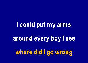 I could put my arms

around every boy I see

where did I go wrong