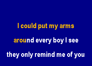 I could put my arms

around every boy I see

they only remind me of you