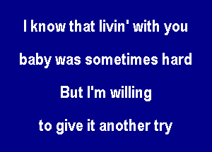 I know that livin' with you
baby was sometimes hard

But I'm willing

to give it another try