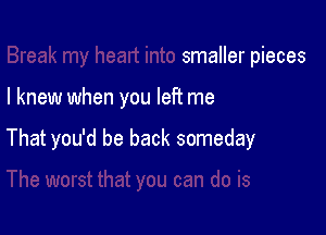 smaller pieces

I knew when you left me

That you'd be back someday