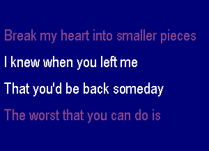 I knew when you left me

That you'd be back someday