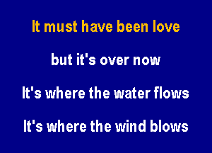 It must have been love

but it's over now

It's where the water flows

It's where the wind blows