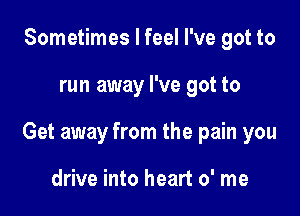 Sometimes I feel I've got to

run away I've got to

Get away from the pain you

drive into heart 0' me