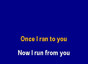 Once I ran to you

Now I run from you