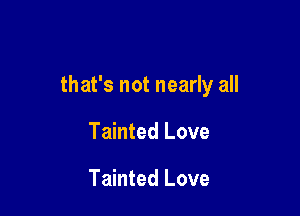 that's not nearly all

Tainted Love

Tainted Love