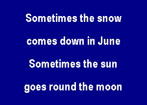 Sometimes the snow
comes down in June

Sometimes the sun

goes round the moon