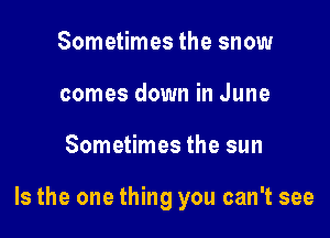Sometimes the snow
comes down in June

Sometimes the sun

Is the one thing you can't see
