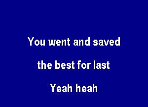You went and saved

the best for last
Yeah heah