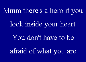 Mmm there's a hero if you
look inside your heart
You don't have to be

afraid of what you are