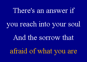 There's an answer if

you reach into your soul
And the sonow that

afraid of what you are